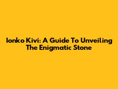 Ionko Kivi: A Guide To Unveiling The Enigmatic Stone