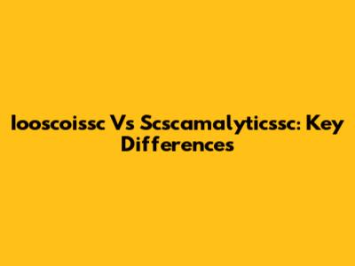 Iooscoissc Vs Scscamalyticssc: Key Differences