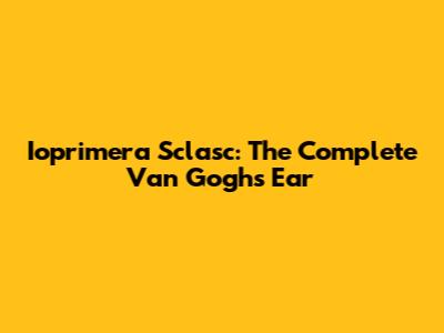 Ioprimera Sclasc: The Complete Van Gogh's Ear