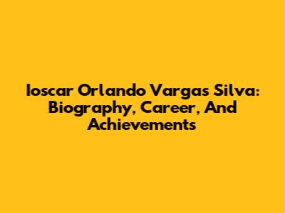 Ioscar Orlando Vargas Silva: Biography, Career, And Achievements