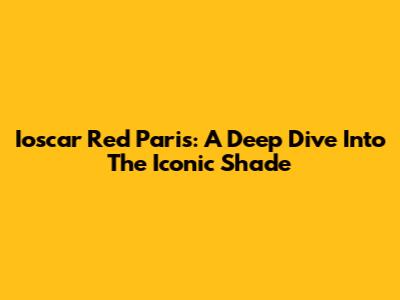 Ioscar Red Paris: A Deep Dive Into The Iconic Shade