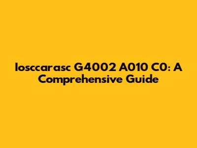 Iosccarasc G4002 A010 C0: A Comprehensive Guide