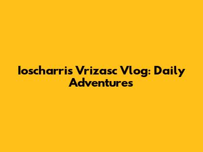 Ioscharris Vrizasc Vlog: Daily Adventures