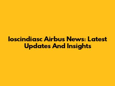 Ioscindiasc Airbus News: Latest Updates And Insights