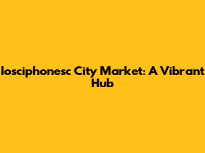 Iosciphonesc City Market: A Vibrant Hub