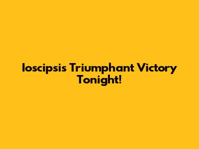 Ioscipsi's Triumphant Victory Tonight!