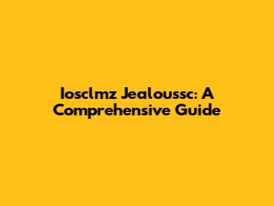 Iosclmz Jealoussc: A Comprehensive Guide