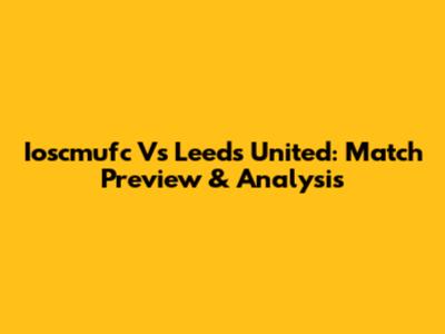 Ioscmufc Vs Leeds United: Match Preview & Analysis
