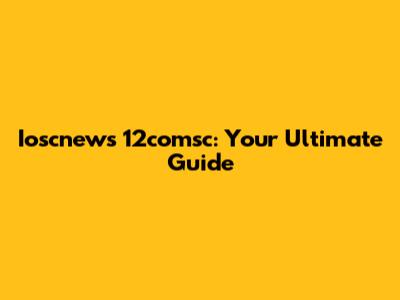 Ioscnews 12comsc: Your Ultimate Guide