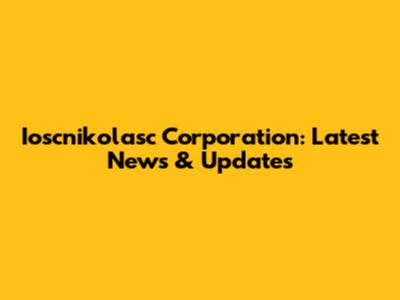 Ioscnikolasc Corporation: Latest News & Updates