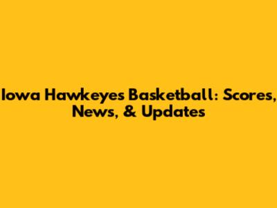 Iowa Hawkeyes Basketball: Scores, News, & Updates