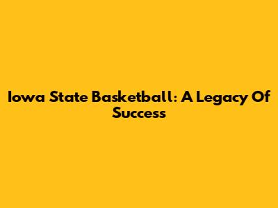 Iowa State Basketball: A Legacy Of Success