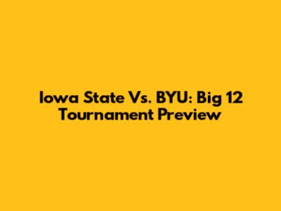 Iowa State Vs. BYU: Big 12 Tournament Preview