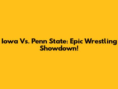 Iowa Vs. Penn State: Epic Wrestling Showdown!