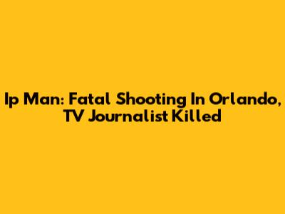 Ip Man: Fatal Shooting In Orlando, TV Journalist Killed
