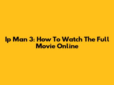 Ip Man 3: How To Watch The Full Movie Online