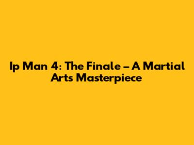Ip Man 4: The Finale – A Martial Arts Masterpiece