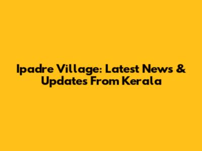 Ipadre Village: Latest News & Updates From Kerala