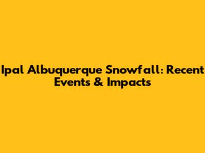 Ipal Albuquerque Snowfall: Recent Events & Impacts
