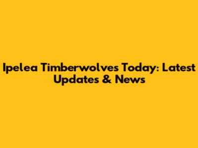 Ipelea Timberwolves Today: Latest Updates & News