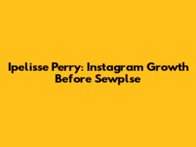 Ipelisse Perry: Instagram Growth Before Sewplse
