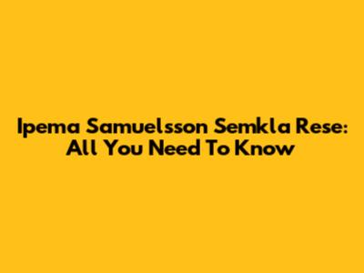 Ipema Samuelsson Semkla Rese: All You Need To Know