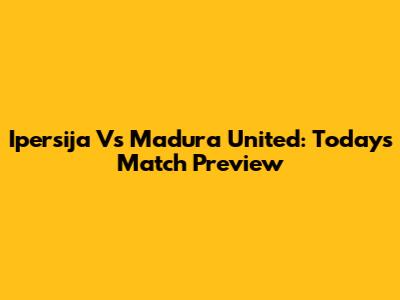 Ipersija Vs Madura United: Today's Match Preview