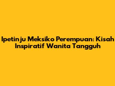 Ipetinju Meksiko Perempuan: Kisah Inspiratif Wanita Tangguh