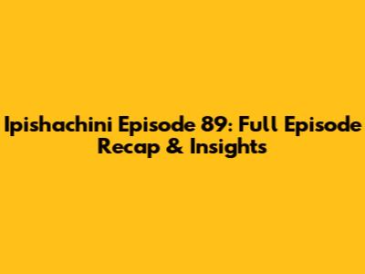 Ipishachini Episode 89: Full Episode Recap & Insights