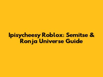 Ipisycheesy Roblox: Semitse & Ronja Universe Guide