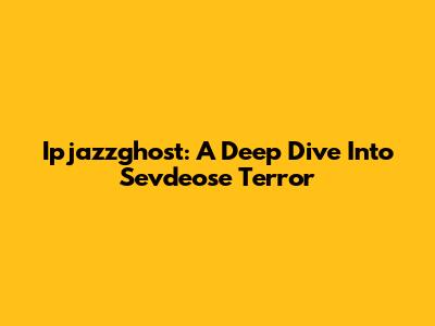 Ipjazzghost: A Deep Dive Into Sevdeose Terror