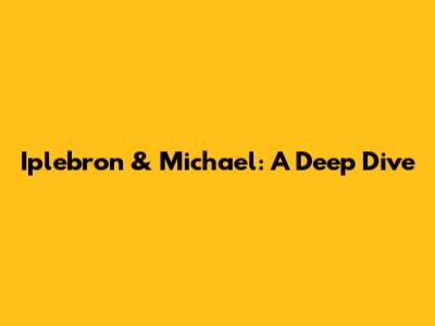 Iplebron & Michael: A Deep Dive