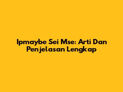 Ipmaybe Sei Mse: Arti Dan Penjelasan Lengkap
