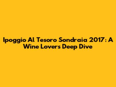 Ipoggio Al Tesoro Sondraia 2017: A Wine Lover's Deep Dive