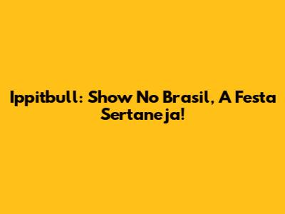 Ippitbull: Show No Brasil, A Festa Sertaneja!