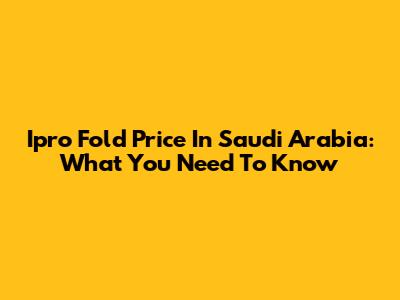 Ipro Fold Price In Saudi Arabia: What You Need To Know