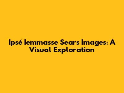 Ipsé Iemmasse Sears Images: A Visual Exploration