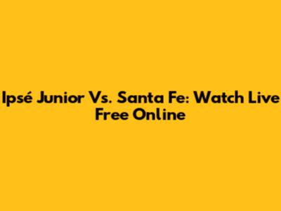 Ipsé Junior Vs. Santa Fe: Watch Live Free Online