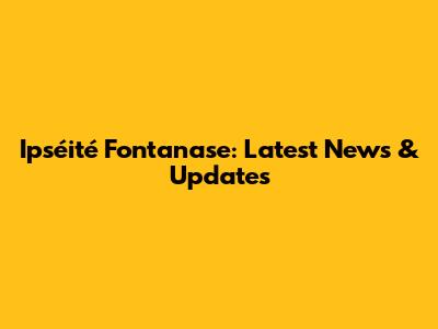 Ipséité Fontanase: Latest News & Updates