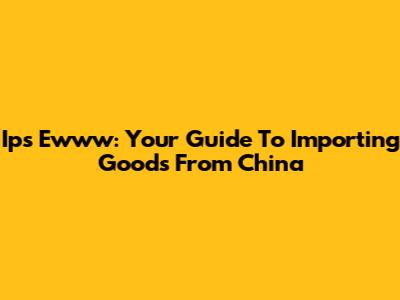 Ips Ewww: Your Guide To Importing Goods From China