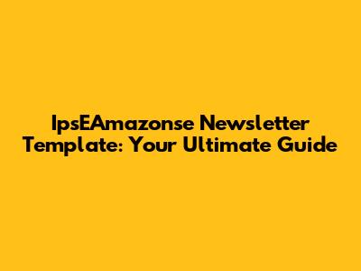 IpsEAmazonse Newsletter Template: Your Ultimate Guide