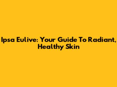Ipsa Eulive: Your Guide To Radiant, Healthy Skin