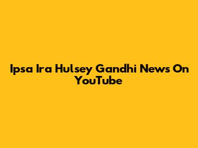 Ipsa Ira Hulsey Gandhi News On YouTube