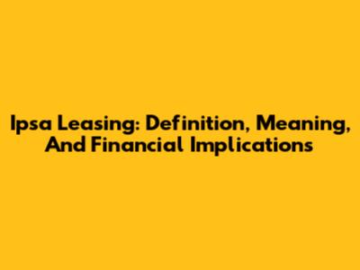 Ipsa Leasing: Definition, Meaning, And Financial Implications