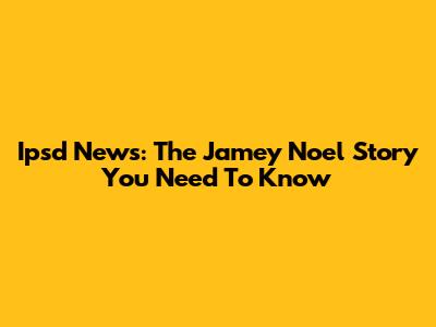 Ipsd News: The Jamey Noel Story You Need To Know