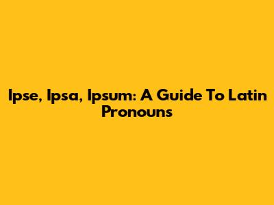Ipse, Ipsa, Ipsum: A Guide To Latin Pronouns