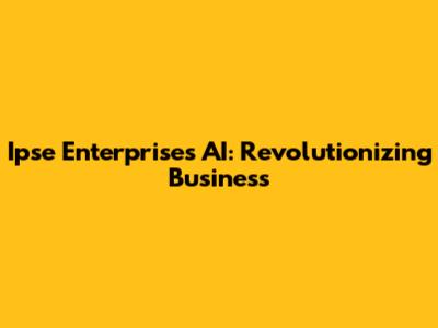 Ipse Enterprises AI: Revolutionizing Business