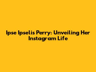 Ipse Ipselis Perry: Unveiling Her Instagram Life