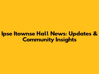 Ipse Itownse Hall News: Updates & Community Insights