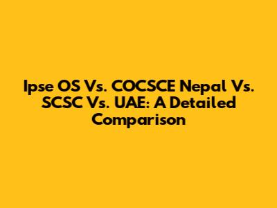 Ipse OS Vs. COCSCE Nepal Vs. SCSC Vs. UAE: A Detailed Comparison
